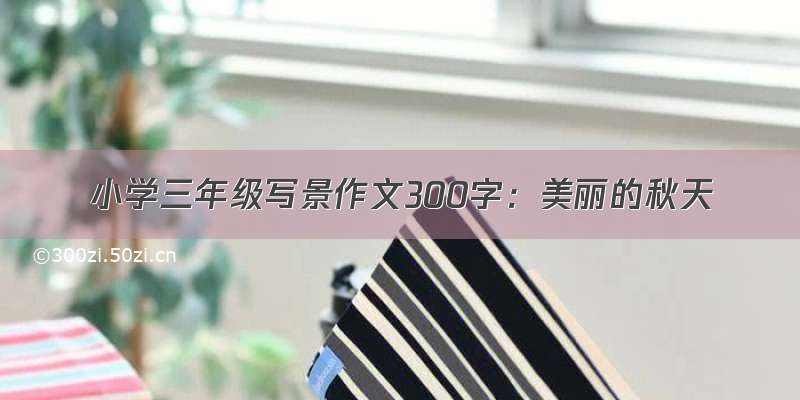 小学三年级写景作文300字：美丽的秋天