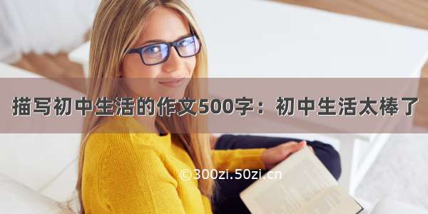 描写初中生活的作文500字：初中生活太棒了