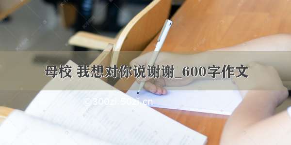 母校 我想对你说谢谢_600字作文