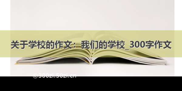 关于学校的作文：我们的学校_300字作文