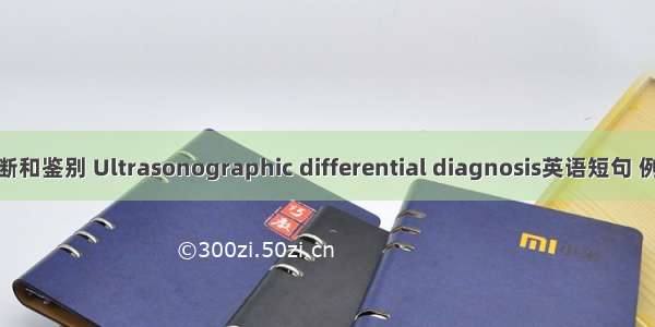 超声诊断和鉴别 Ultrasonographic differential diagnosis英语短句 例句大全