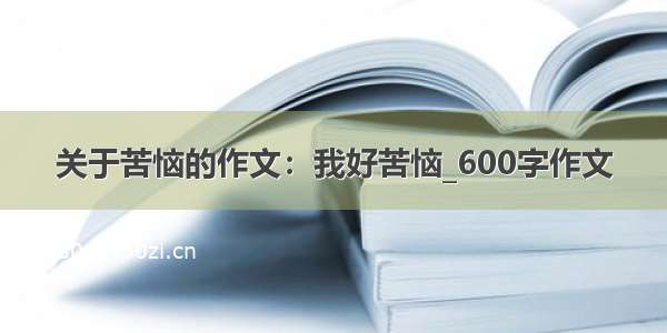 关于苦恼的作文：我好苦恼_600字作文