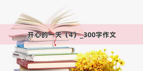 开心的一天（4）_300字作文