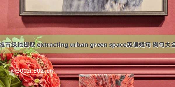 城市绿地提取 extracting urban green space英语短句 例句大全