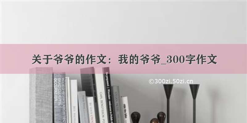 关于爷爷的作文：我的爷爷_300字作文