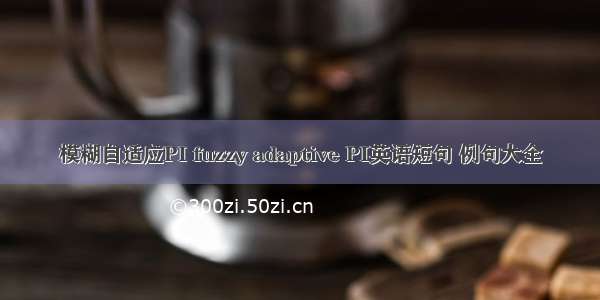 模糊自适应PI fuzzy adaptive PI英语短句 例句大全