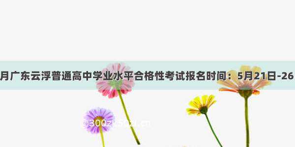 7月广东云浮普通高中学业水平合格性考试报名时间：5月21日-26日