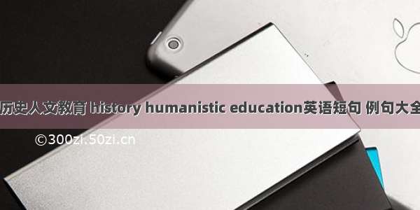 历史人文教育 history humanistic education英语短句 例句大全