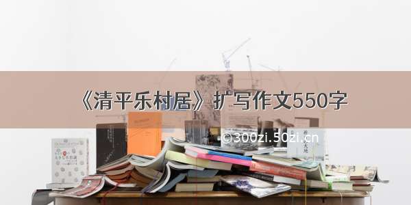 《清平乐村居》扩写作文550字