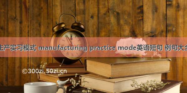 生产实习模式 manufacturing practice mode英语短句 例句大全