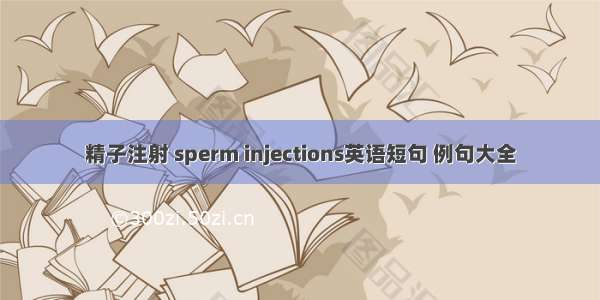 精子注射 sperm injections英语短句 例句大全