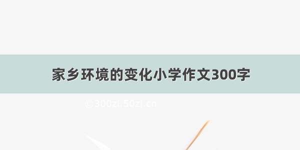 家乡环境的变化小学作文300字