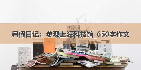 暑假日记：参观上海科技馆_650字作文
