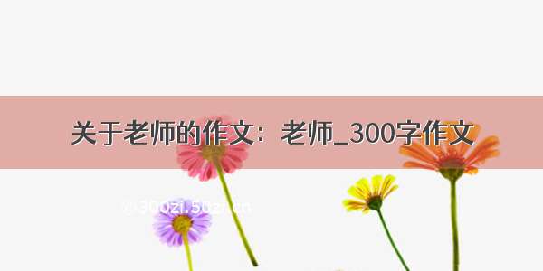 关于老师的作文：老师_300字作文