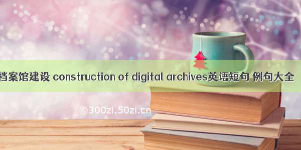 档案馆建设 construction of digital archives英语短句 例句大全