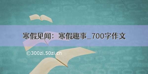 寒假见闻：寒假趣事_700字作文