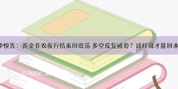 李悦箐：黄金非农夜行情来回震荡 多空反复被套？这样做才能回本！