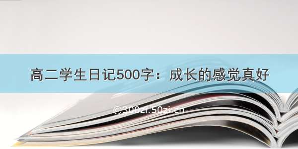 高二学生日记500字：成长的感觉真好