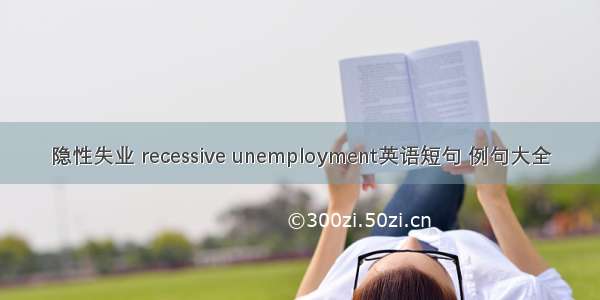 隐性失业 recessive unemployment英语短句 例句大全