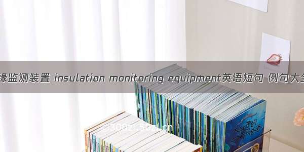 绝缘监测装置 insulation monitoring equipment英语短句 例句大全