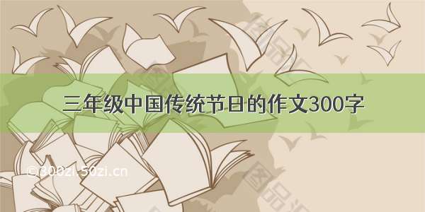 三年级中国传统节日的作文300字