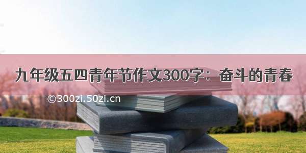 九年级五四青年节作文300字：奋斗的青春