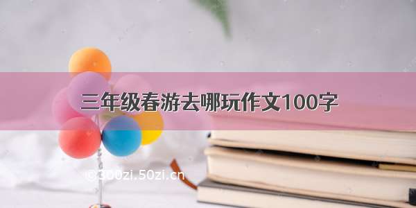 三年级春游去哪玩作文100字