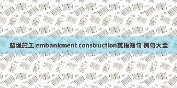 路堤施工 embankment construction英语短句 例句大全