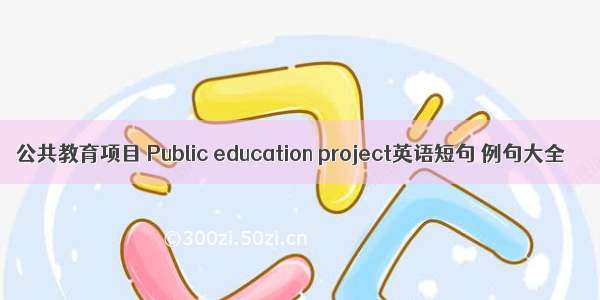 公共教育项目 Public education project英语短句 例句大全