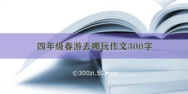 四年级春游去哪玩作文300字