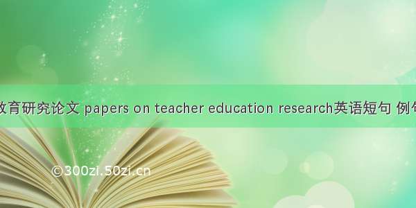 教师教育研究论文 papers on teacher education research英语短句 例句大全