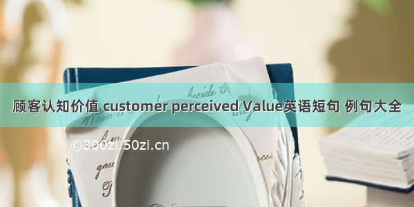 顾客认知价值 customer perceived Value英语短句 例句大全