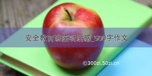 安全教育讲座听后感_500字作文