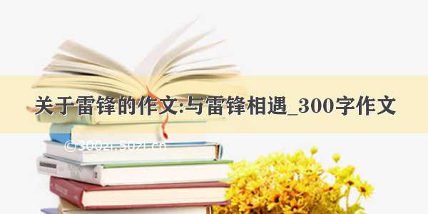 关于雷锋的作文:与雷锋相遇_300字作文