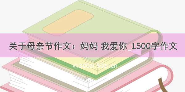 关于母亲节作文：妈妈 我爱你_1500字作文