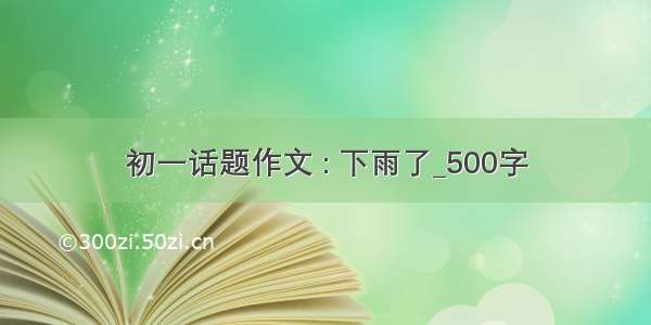 初一话题作文 : 下雨了_500字