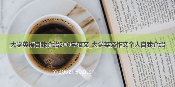 大学英语自我介绍200字范文_大学英文作文个人自我介绍