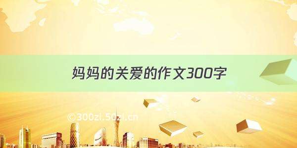 妈妈的关爱的作文300字