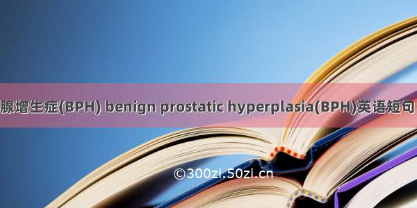 良性前列腺增生症(BPH) benign prostatic hyperplasia(BPH)英语短句 例句大全