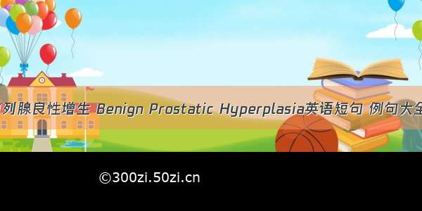 前列腺良性增生 Benign Prostatic Hyperplasia英语短句 例句大全