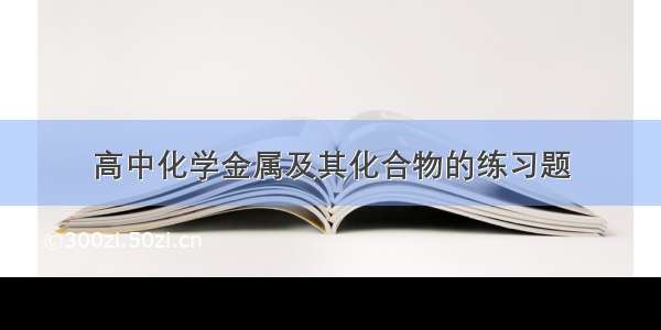 高中化学金属及其化合物的练习题