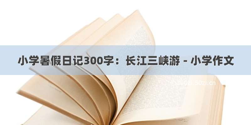小学暑假日记300字：长江三峡游 - 小学作文