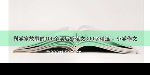 科学家故事的100个读后感范文300字精选 - 小学作文