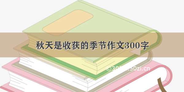 秋天是收获的季节作文300字