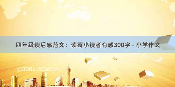 四年级读后感范文：读寄小读者有感300字 - 小学作文