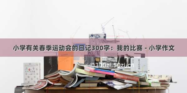 小学有关春季运动会的日记300字：我的比赛 - 小学作文