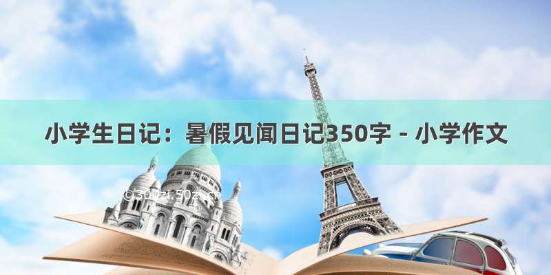 小学生日记：暑假见闻日记350字 - 小学作文