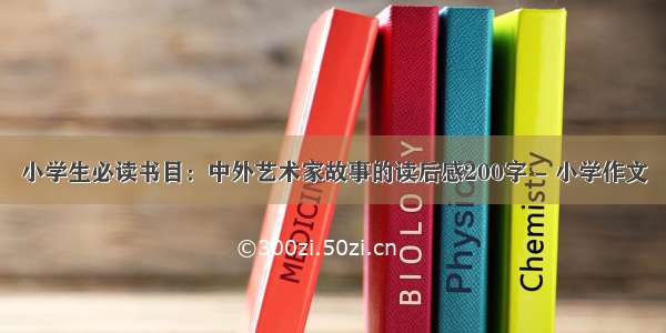 小学生必读书目：中外艺术家故事的读后感200字 - 小学作文