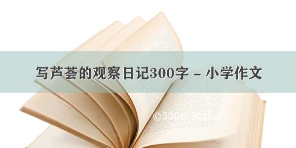 写芦荟的观察日记300字 - 小学作文