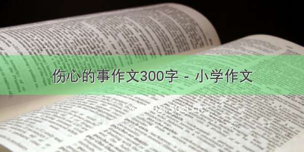 伤心的事作文300字 - 小学作文